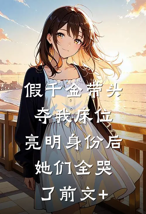 假千金带头夺我床位，亮明身份后她们全哭了前文+