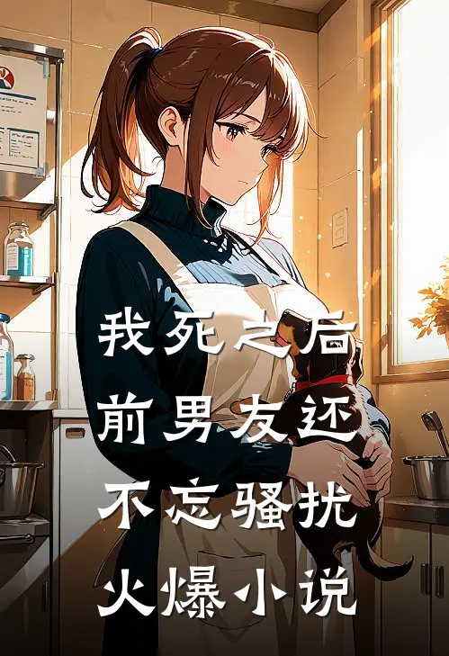 我死之后前男友还不忘骚扰火爆小说