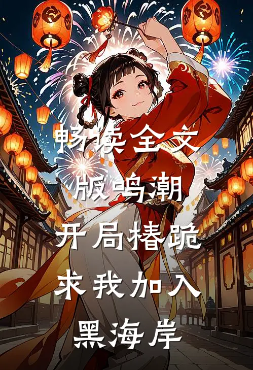 畅读全文版鸣潮：开局椿跪求我加入黑海岸