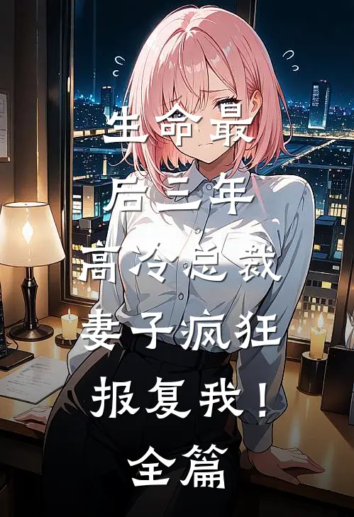 生命最后三年，高冷总裁妻子疯狂报复我！全篇
