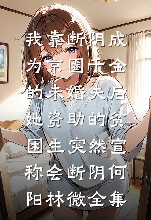 我靠断阴成为京圈千金的未婚夫后，她资助的贫困生突然宣称会断阴何阳林微全集