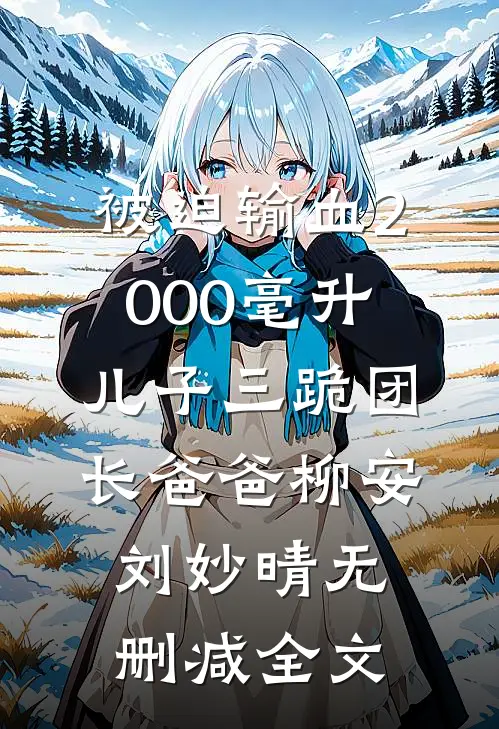 被迫输血2000毫升，儿子三跪团长爸爸柳安刘妙晴无删减全文