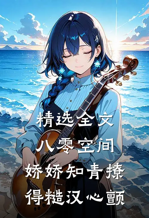 精选全文八零空间：娇娇知青撩得糙汉心颤