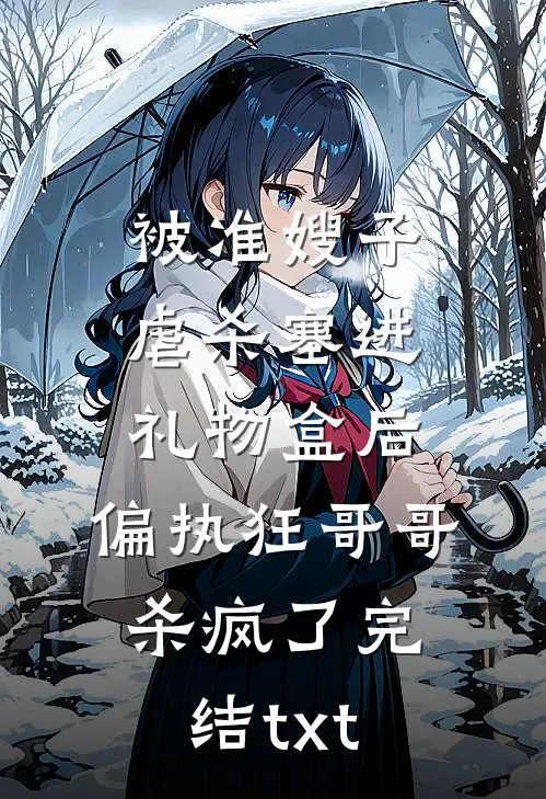 被准嫂子虐杀塞进礼物盒后，偏执狂哥哥杀疯了完结txt
