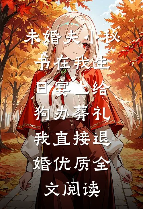 未婚夫小秘书在我生日宴上给狗办葬礼，我直接退婚优质全文阅读