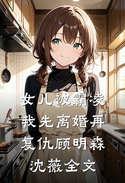 女儿被霸凌，我先离婚再复仇顾明森沈薇全文