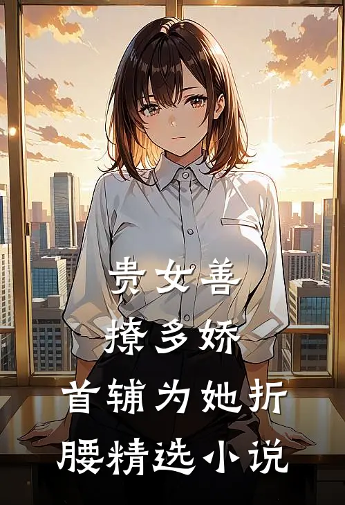 贵女善撩多娇，首辅为她折腰精选小说