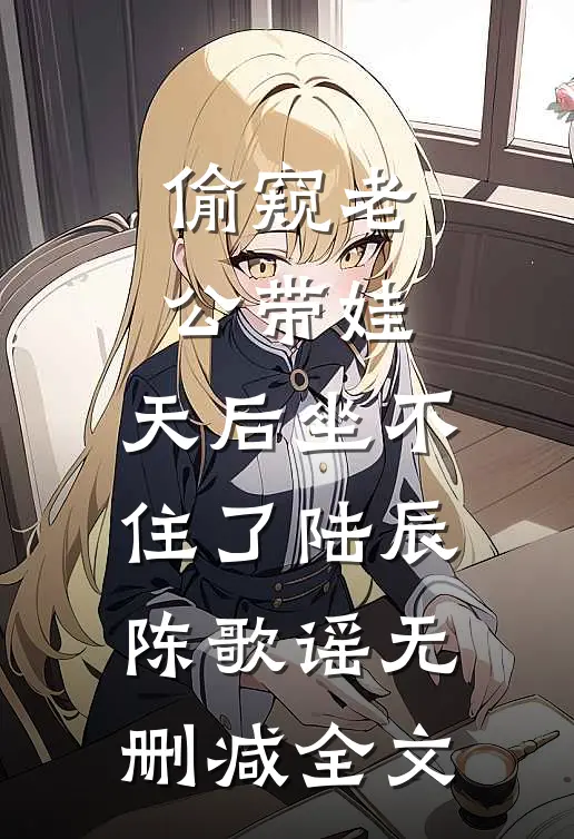 偷窥老公带娃，天后坐不住了陆辰陈歌谣无删减全文