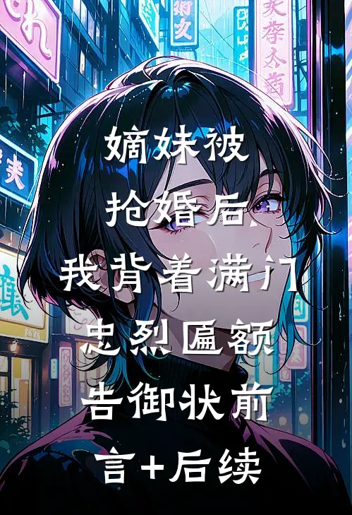 嫡妹被抢婚后，我背着满门忠烈匾额告御状前言+后续