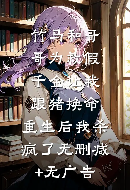 竹马和哥哥为救假千金让我跟猪换命，重生后我杀疯了无删减+无广告