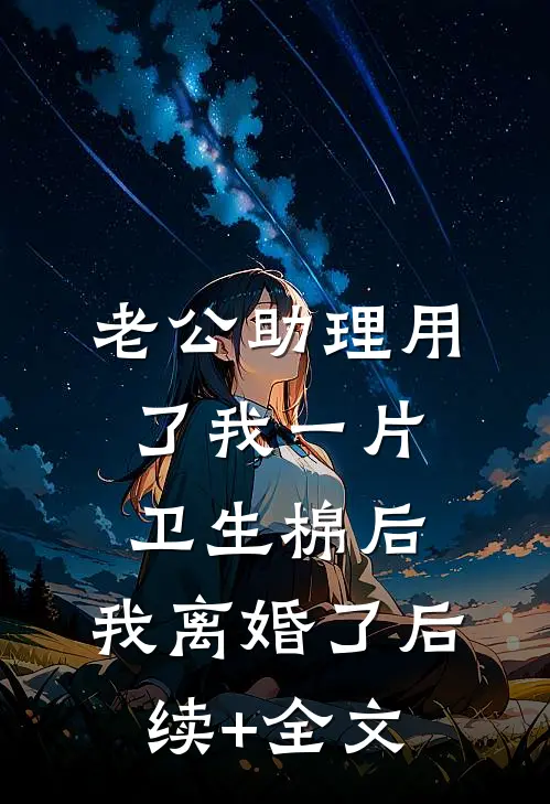 老公助理用了我一片卫生棉后，我离婚了后续+全文