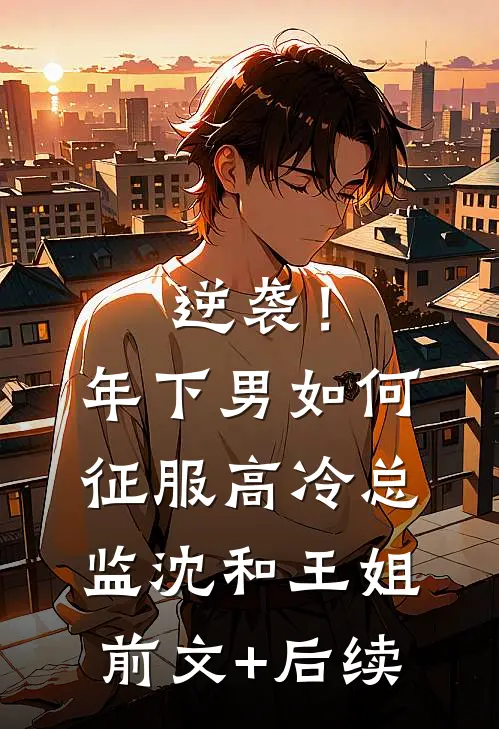 逆袭！年下男如何征服高冷总监沈和王姐前文+后续