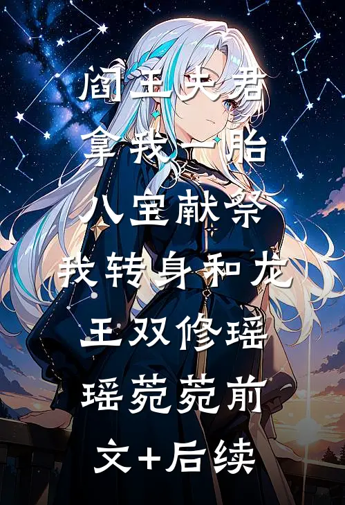 阎王夫君拿我一胎八宝献祭，我转身和龙王双修瑶瑶菀菀前文+后续