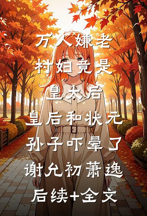 万人嫌老村妇竟是皇太后，皇后和状元孙子吓晕了谢允初萧逸后续+全文
