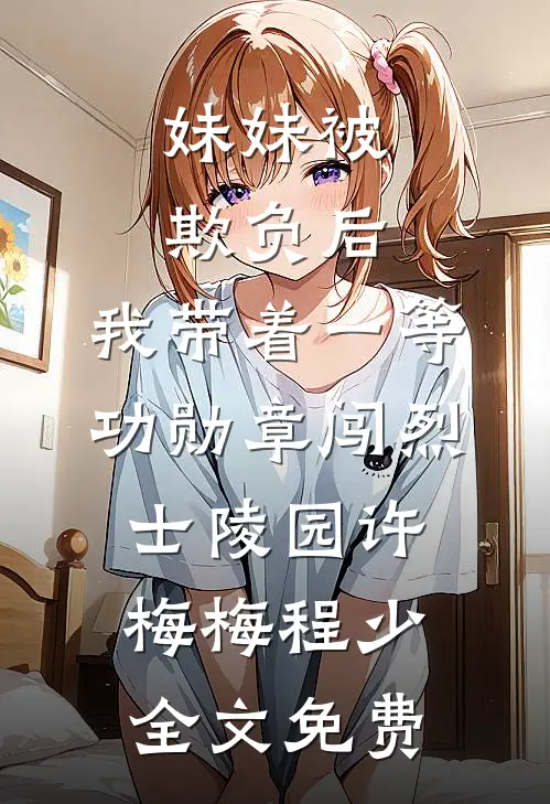 妹妹被欺负后，我带着一等功勋章闯烈士陵园许梅梅程少全文免费