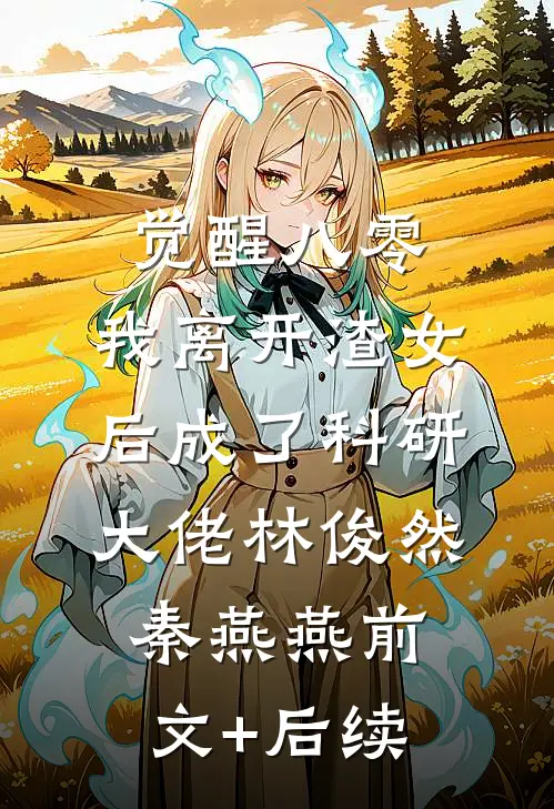 觉醒八零，我离开渣女后成了科研大佬林俊然秦燕燕前文+后续