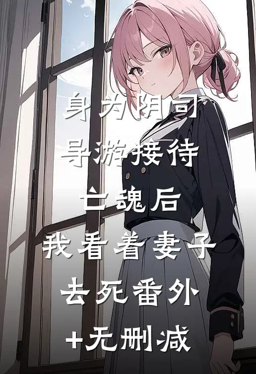 身为阴司导游接待亡魂后，我看着妻子去死番外+无删减
