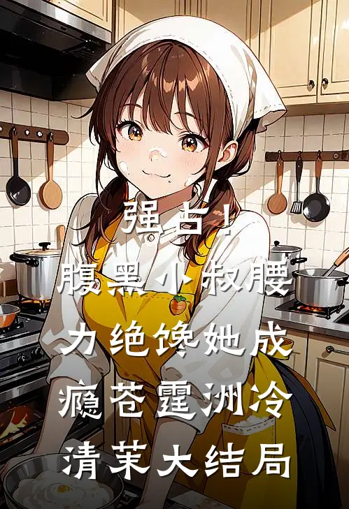 强占！腹黑小叔腰力绝，馋她成瘾苍霆洲冷清茉大结局