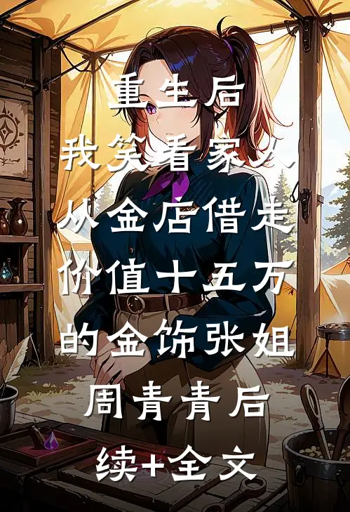 重生后，我笑看家人从金店借走价值十五万的金饰张姐周青青后续+全文