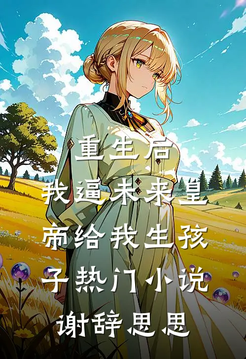 重生后，我逼未来皇帝给我生孩子热门小说谢辞思思
