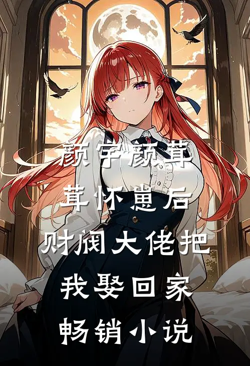 颜宇颜茸茸(怀崽后,财阀大佬把我娶回家)畅销小说
