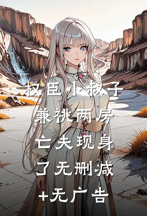 权臣小叔子兼祧两房，亡夫现身了无删减+无广告
