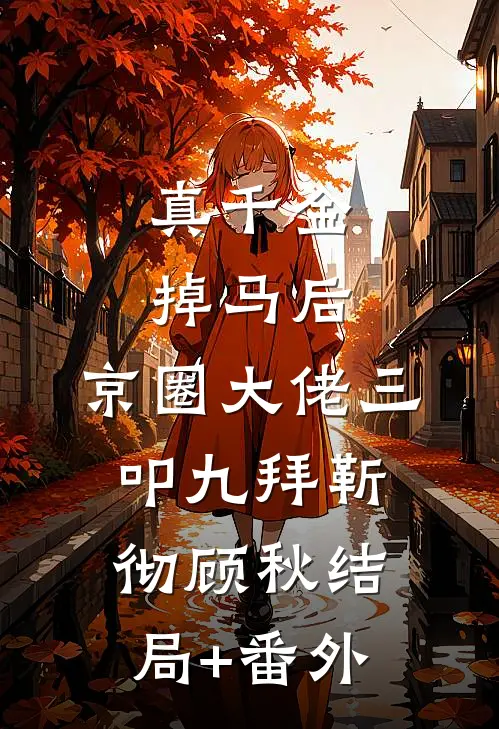 真千金掉马后，京圈大佬三叩九拜靳彻顾秋结局+番外