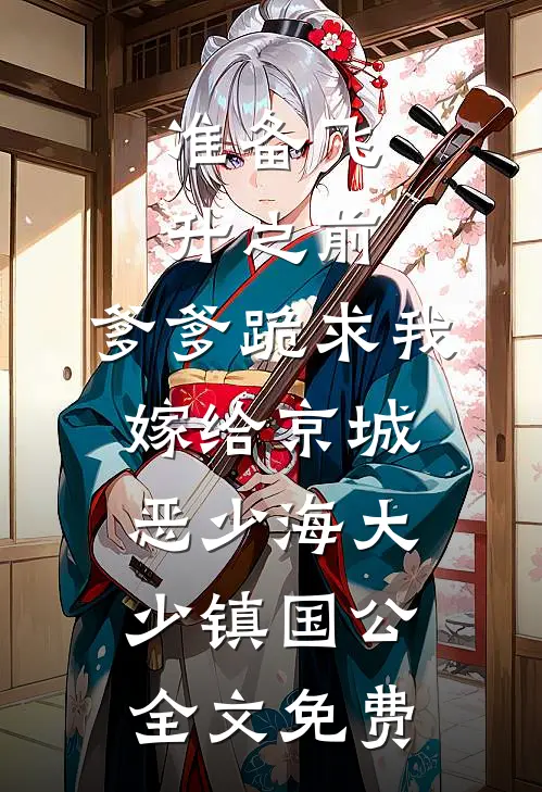 准备飞升之前，爹爹跪求我嫁给京城恶少海大少镇国公全文免费