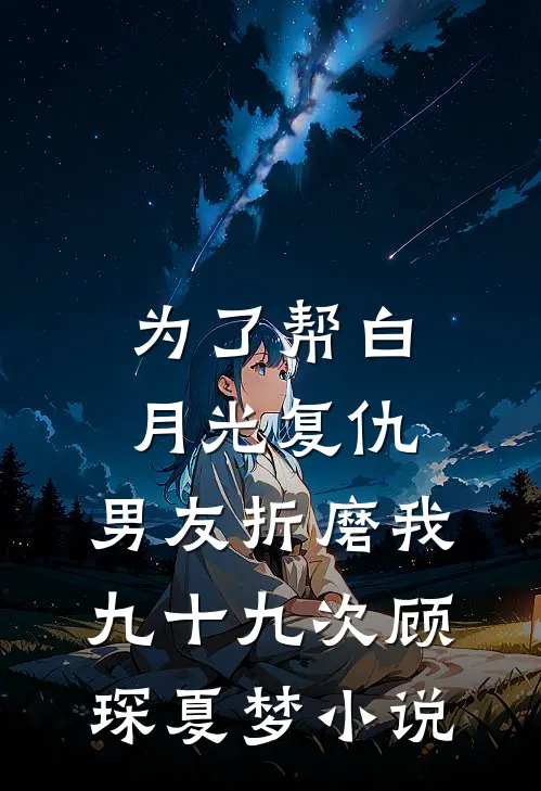 为了帮白月光复仇，男友折磨我九十九次顾琛夏梦小说