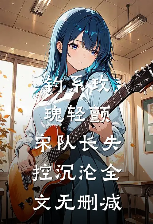 钓系玫瑰轻颤，宋队长失控沉沦全文无删减