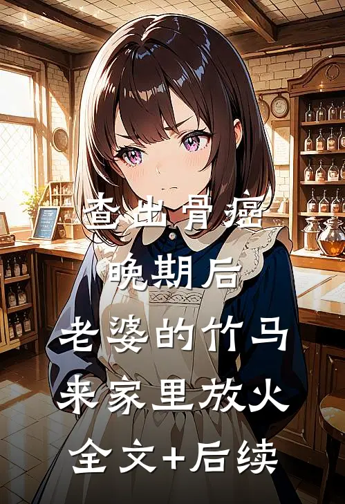 查出骨癌晚期后，老婆的竹马来家里放火全文+后续