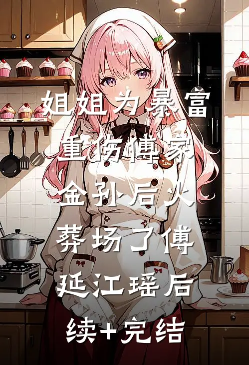 姐姐为暴富重伤傅家金孙后火葬场了傅延江瑶后续+完结