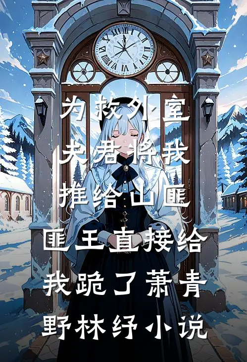 为救外室夫君将我推给山匪，匪王直接给我跪了萧青野林纾小说