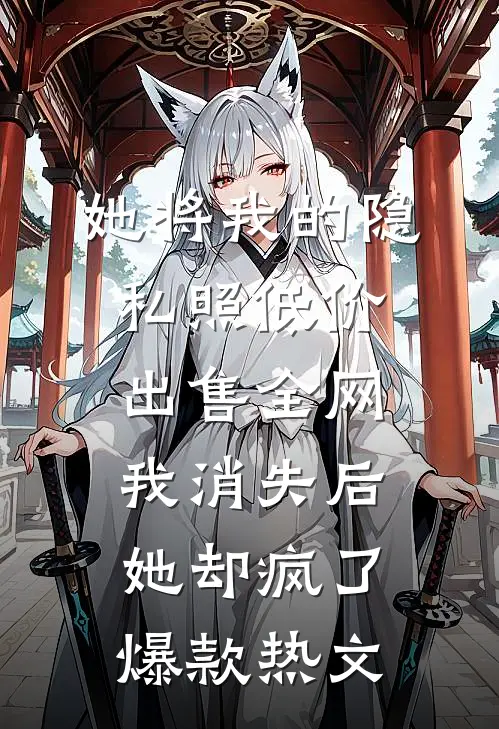 她将我的隐私照低价出售全网，我消失后她却疯了爆款热文