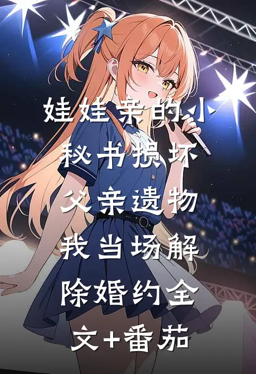 娃娃亲的小秘书损坏父亲遗物，我当场解除婚约全文+番茄