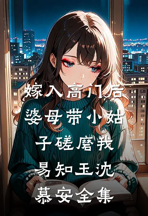 嫁入高门后，婆母带小姑子磋磨我易知玉沈慕安全集