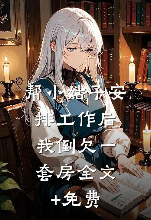 帮小姑子安排工作后，我倒欠一套房全文+免费