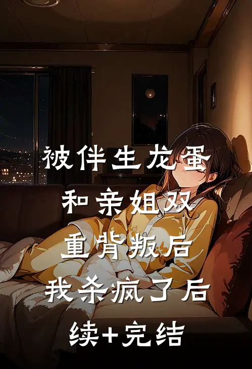 被伴生龙蛋和亲姐双重背叛后，我杀疯了后续+完结