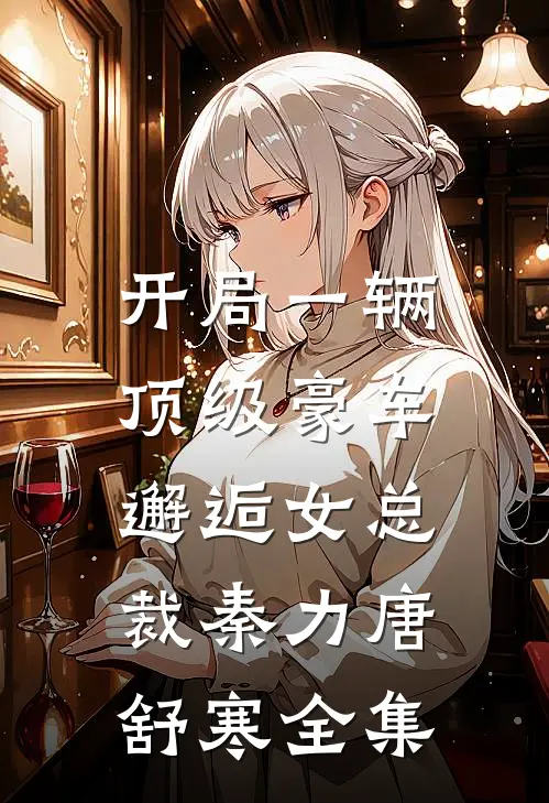 开局一辆顶级豪车，邂逅女总裁秦力唐舒寒全集