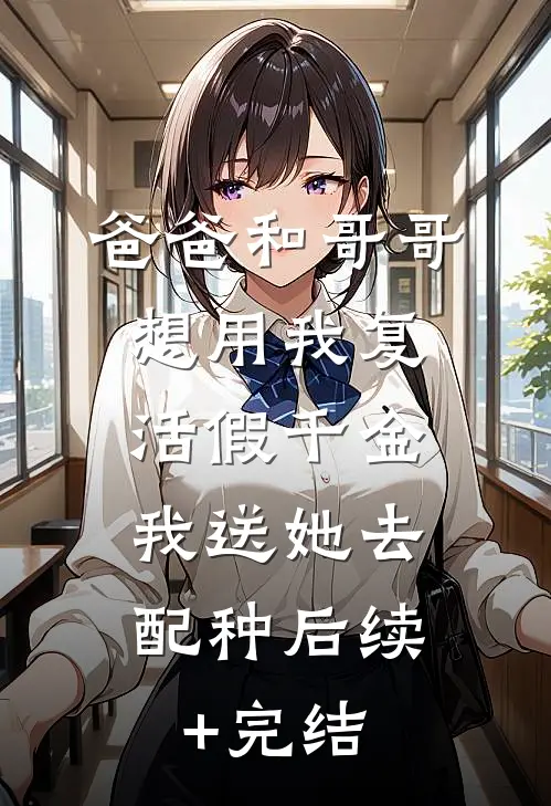 爸爸和哥哥想用我复活假千金，我送她去配种后续+完结