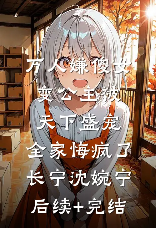 万人嫌傻女变公主被天下盛宠，全家悔疯了长宁沈婉宁后续+完结