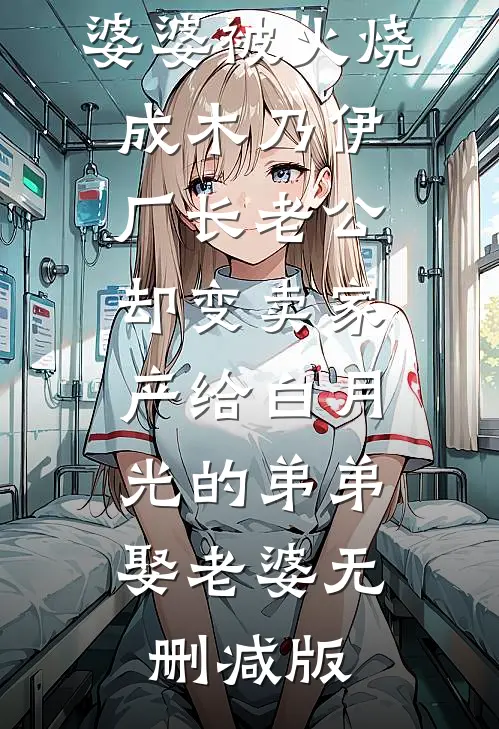婆婆被火烧成木乃伊，厂长老公却变卖家产给白月光的弟弟娶老婆无删减版