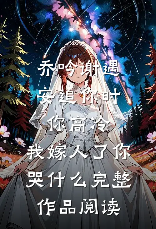 乔吟谢遇安追你时你高冷,我嫁人了你哭什么完整作品阅读