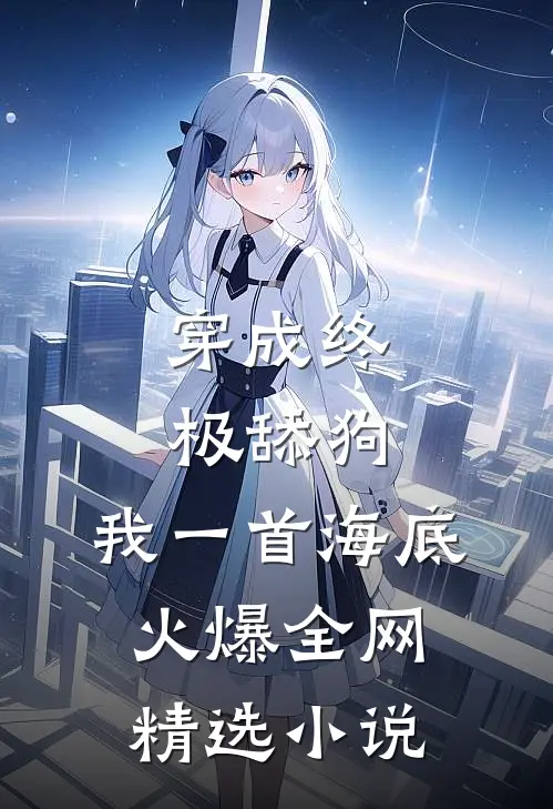 穿成终极舔狗，我一首海底火爆全网精选小说