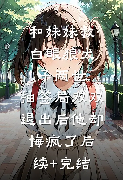 和妹妹救白眼狼太子两世，抽签局双双退出后他却悔疯了后续+完结
