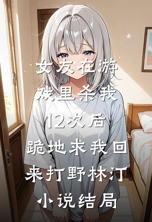 女友在游戏里杀我12次后，跪地求我回来打野林汀小说结局