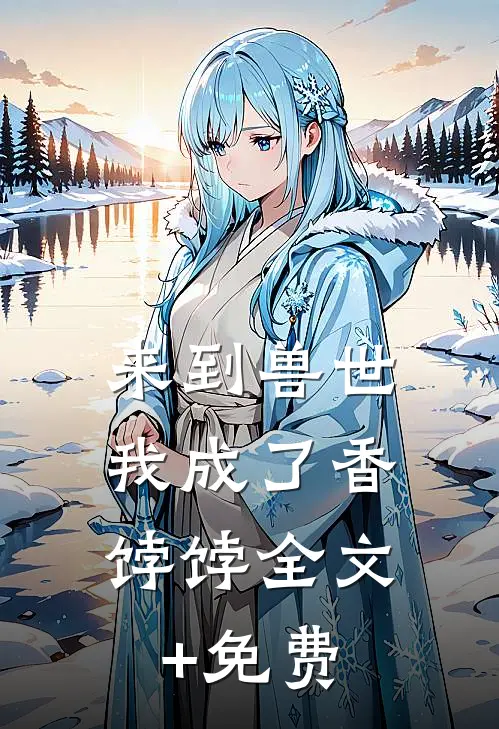 来到兽世，我成了香饽饽全文+免费