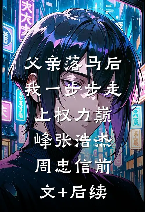 父亲落马后，我一步步走上权力巅峰张浩杰周忠信前文+后续