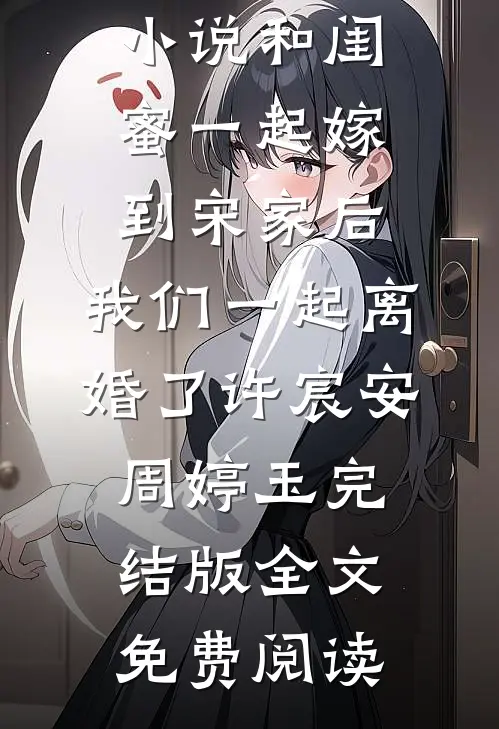 小说和闺蜜一起嫁到宋家后，我们一起离婚了许宸安周婷玉完结版全文免费阅读