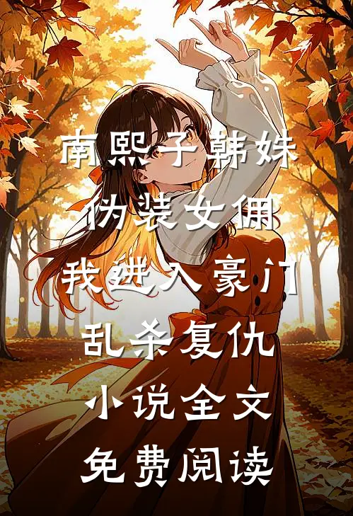 南熙子韩姝伪装女佣，我进入豪门乱杀复仇小说全文免费阅读